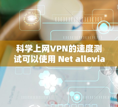 科学上网VPN的速度测试可以使用 Net alleviate 或 NetMask 这些工具。以下是一些步骤,帮助你轻松地测试你的VPN设置 科学上网VPN的速度测试可以使用 Net alleviate 或 NetMask 这些工具。以下是一些步骤,帮助你轻松地测试你的VPN设置