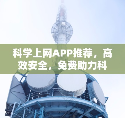科学上网APP推荐,高效安全,免费助力科学探索 科学上网APP推荐,高效安全,免费助力科学探索
