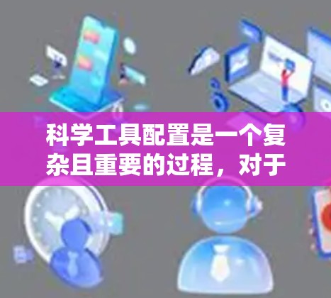 科学工具配置是一个复杂且重要的过程,对于科学实验、数据分析和项目开发等任务来说,选择和配置合适的工具是至关重要的。以下是一些科学工具配置的教程和常见问题,供您参考 科学工具配置是一个复杂且重要的过程,对于科学实验、数据分析和项目开发等任务来说,选择和配置合适的工具是至关重要的。以下是一些科学工具配置的教程和常见问题,供您参考