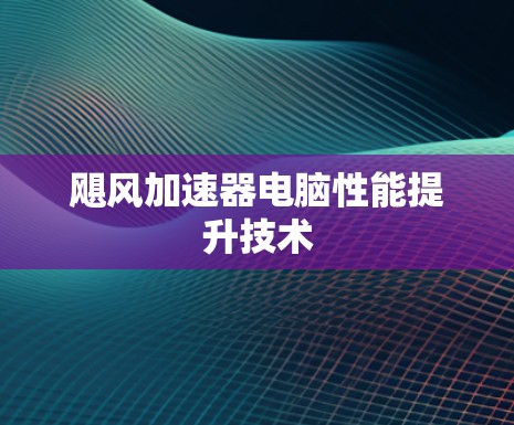 飓风加速器电脑性能提升技术 飓风加速器电脑性能提升技术