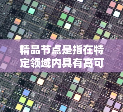 精品节点是指在特定领域内具有高可靠性和高性能的节点,它们在特定的应用中扮演关键角色,确保系统正常运行和设备安全。以下是关于精品节点的详细介绍 精品节点是指在特定领域内具有高可靠性和高性能的节点,它们在特定的应用中扮演关键角色,确保系统正常运行和设备安全。以下是关于精品节点的详细介绍