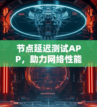 节点延迟测试APP,助力网络性能优化的创新解决方案 节点延迟测试APP,助力网络性能优化的创新解决方案