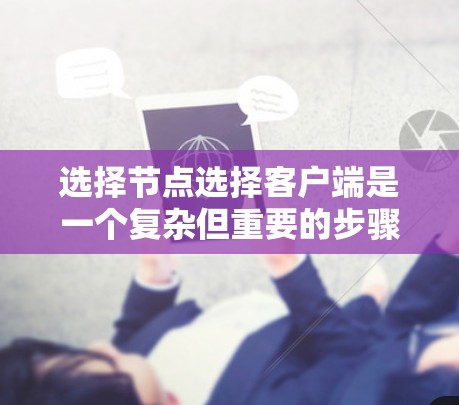 选择节点选择客户端是一个复杂但重要的步骤,以下是一个结构化的指南,帮助你高效地进行这一过程 选择节点选择客户端是一个复杂但重要的步骤,以下是一个结构化的指南,帮助你高效地进行这一过程
