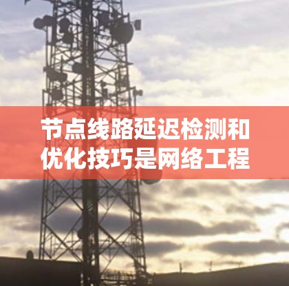 节点线路延迟检测和优化技巧是网络工程师和数据科学家在保证数据传输效率和系统可靠性时 essential 的工具。以下是对延迟检测和优化技巧的详细总结 节点线路延迟检测和优化技巧是网络工程师和数据科学家在保证数据传输效率和系统可靠性时 essential 的工具。以下是对延迟检测和优化技巧的详细总结