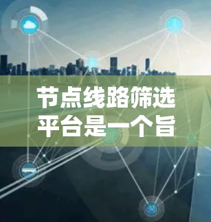 节点线路筛选平台是一个旨在帮助用户筛选和分析电力、通信或计算机网络中的节点线路的工具。以下是对这些平台的详细描述 节点线路筛选平台是一个旨在帮助用户筛选和分析电力、通信或计算机网络中的节点线路的工具。以下是对这些平台的详细描述