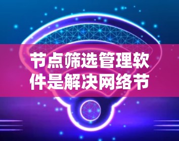 节点筛选管理软件是解决网络节点筛选问题的高效工具,涵盖了多种需求和场景。以下是对该类软件的全面介绍,涵盖功能、应用、兼容性和使用建议 节点筛选管理软件是解决网络节点筛选问题的高效工具,涵盖了多种需求和场景。以下是对该类软件的全面介绍,涵盖功能、应用、兼容性和使用建议