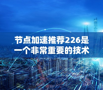节点加速推荐226是一个非常重要的技术领域,特别是在处理大数据、深度学习模型训练和复杂计算任务时。以下是一些推荐的节点加速工具和解决方案,可以帮助用户高效加速任务 节点加速推荐226是一个非常重要的技术领域,特别是在处理大数据、深度学习模型训练和复杂计算任务时。以下是一些推荐的节点加速工具和解决方案,可以帮助用户高效加速任务