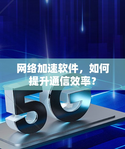 网络加速软件,如何提升通信效率? 网络加速软件,如何提升通信效率?