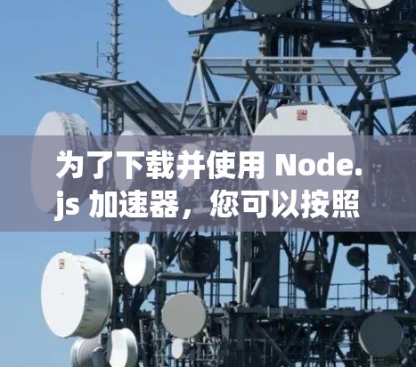 为了下载并使用 Node.js 加速器,您可以按照以下步骤操作 为了下载并使用 Node.js 加速器,您可以按照以下步骤操作
