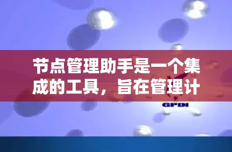 节点管理助手是一个集成的工具,旨在管理计算机或服务器中的多个节点。以下是其主要功能和使用步骤的详细说明 节点管理助手是一个集成的工具,旨在管理计算机或服务器中的多个节点。以下是其主要功能和使用步骤的详细说明