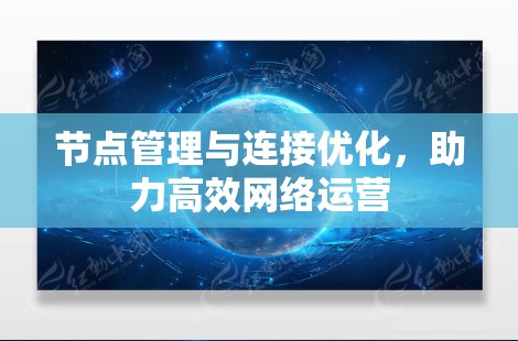 节点管理与连接优化,助力高效网络运营 节点管理与连接优化,助力高效网络运营