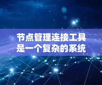 节点管理连接工具是一个复杂的系统,主要涉及多节点的连接和分析。以下是对该领域的简要总结和学习建议 节点管理连接工具是一个复杂的系统,主要涉及多节点的连接和分析。以下是对该领域的简要总结和学习建议
