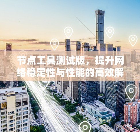 节点工具测试版,提升网络稳定性与性能的高效解决方案 节点工具测试版,提升网络稳定性与性能的高效解决方案
