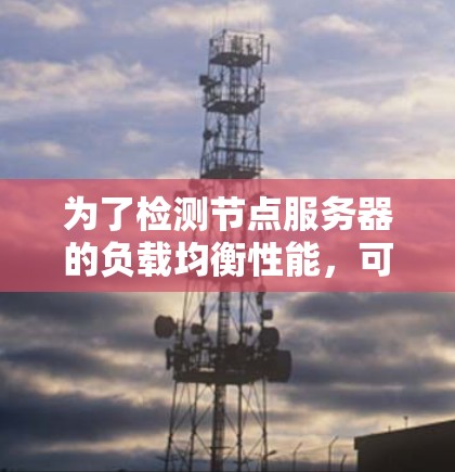 为了检测节点服务器的负载均衡性能,可以按照以下步骤进行 为了检测节点服务器的负载均衡性能,可以按照以下步骤进行
