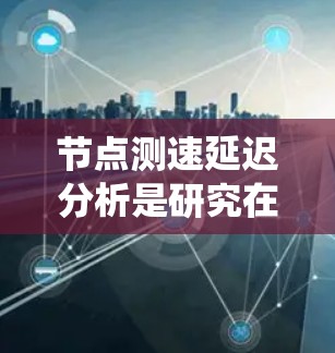 节点测速延迟分析是研究在分布式系统中节点之间测速延迟对整体性能的影响和解决方法。以下是对该领域的详细分析 节点测速延迟分析是研究在分布式系统中节点之间测速延迟对整体性能的影响和解决方法。以下是对该领域的详细分析