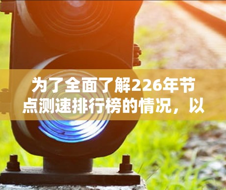 为了全面了解226年节点测速排行榜的情况,以下是一些关键步骤和分析方向 为了全面了解226年节点测速排行榜的情况,以下是一些关键步骤和分析方向