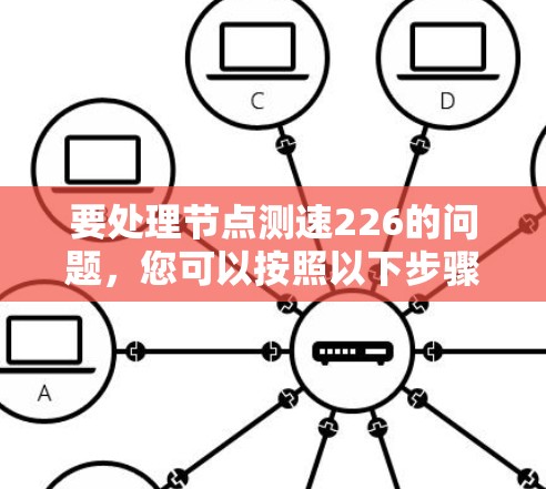 要处理节点测速226的问题,您可以按照以下步骤进行 要处理节点测速226的问题,您可以按照以下步骤进行