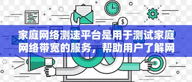 家庭网络测速平台是用于测试家庭网络带宽的服务,帮助用户了解网络性能,确保数据传输在规定时间内完成。以下是关于这些平台的详细信息 家庭网络测速平台是用于测试家庭网络带宽的服务,帮助用户了解网络性能,确保数据传输在规定时间内完成。以下是关于这些平台的详细信息