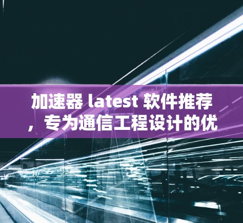 加速器 latest 软件推荐,专为通信工程设计的优化工具 加速器 latest 软件推荐,专为通信工程设计的优化工具