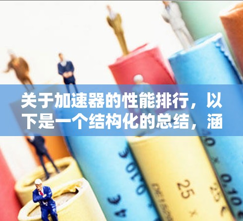 关于加速器的性能排行,以下是一个结构化的总结,涵盖计算率、图形率、数据转换率、内存访问率等关键指标,以及如何使用这些指标来比较加速器的性能 关于加速器的性能排行,以下是一个结构化的总结,涵盖计算率、图形率、数据转换率、内存访问率等关键指标,以及如何使用这些指标来比较加速器的性能