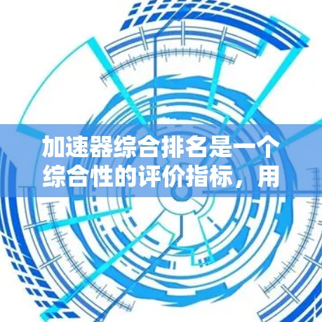 加速器综合排名是一个综合性的评价指标,用于评估加速器在多个性能和性能相关的指标上的表现。以下是对该概念的详细分析 加速器综合排名是一个综合性的评价指标,用于评估加速器在多个性能和性能相关的指标上的表现。以下是对该概念的详细分析