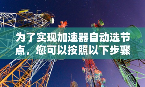 为了实现加速器自动选节点,您可以按照以下步骤进行操作 为了实现加速器自动选节点,您可以按照以下步骤进行操作