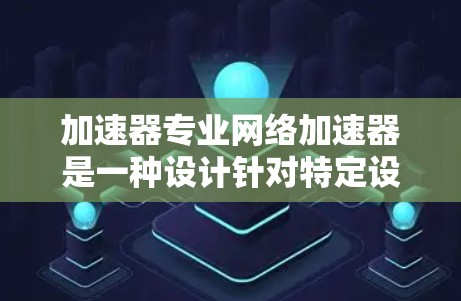 加速器专业网络加速器是一种设计针对特定设备或需求的网络加速工具,旨在提供更高效的网络连接体验。以下是对该主题的分步解释 加速器专业网络加速器是一种设计针对特定设备或需求的网络加速工具,旨在提供更高效的网络连接体验。以下是对该主题的分步解释