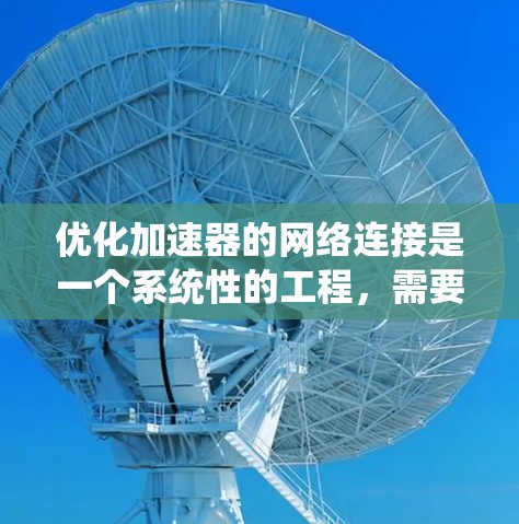 优化加速器的网络连接是一个系统性的工程,需要全面考虑多个方面。以下是优化加速器网络连接的步骤指南 优化加速器的网络连接是一个系统性的工程,需要全面考虑多个方面。以下是优化加速器网络连接的步骤指南