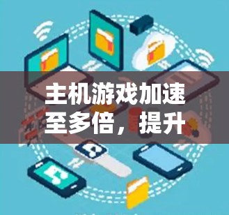主机游戏加速至多倍,提升游戏体验的高效方法 主机游戏加速至多倍,提升游戏体验的高效方法