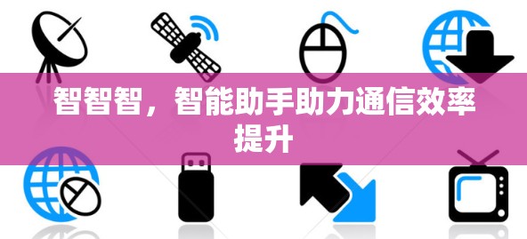 智智智,智能助手助力通信效率提升 智智智,智能助手助力通信效率提升