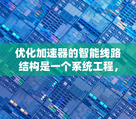 优化加速器的智能线路结构是一个系统工程,涉及多个步骤和因素的综合考量。以下是一个有条理的优化指南 优化加速器的智能线路结构是一个系统工程,涉及多个步骤和因素的综合考量。以下是一个有条理的优化指南