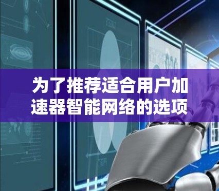 为了推荐适合用户加速器智能网络的选项,以下是一个结构清晰、全面的指南 为了推荐适合用户加速器智能网络的选项,以下是一个结构清晰、全面的指南