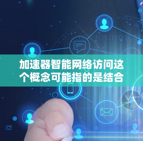 加速器智能网络访问这个概念可能指的是结合了加速和智能网络访问的工具或服务。以下是一些可能的解释和应用场景 加速器智能网络访问这个概念可能指的是结合了加速和智能网络访问的工具或服务。以下是一些可能的解释和应用场景