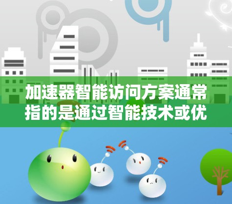 加速器智能访问方案通常指的是通过智能技术或优化方法,提升计算机或网络环境下的访问效率和性能。以下是一个详细且全面的解释 加速器智能访问方案通常指的是通过智能技术或优化方法,提升计算机或网络环境下的访问效率和性能。以下是一个详细且全面的解释