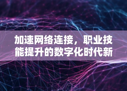 加速网络连接,职业技能提升的数字化时代新机遇 加速网络连接,职业技能提升的数字化时代新机遇