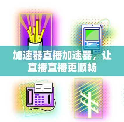 加速器直播加速器,让直播直播更顺畅 加速器直播加速器,让直播直播更顺畅