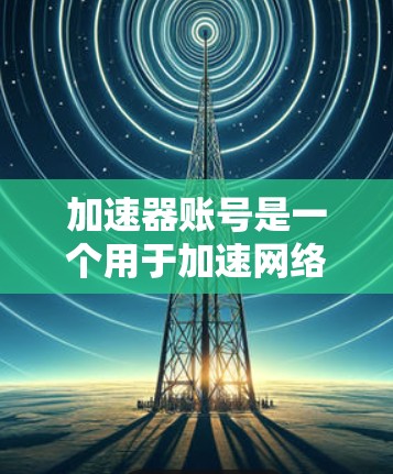 加速器账号是一个用于加速网络流量的工具,通常由网络加速器应用程序提供。以下是关于加速器账号的详细步骤 加速器账号是一个用于加速网络流量的工具,通常由网络加速器应用程序提供。以下是关于加速器账号的详细步骤