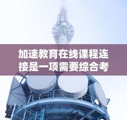 加速教育在线课程连接是一项需要综合考虑技术、安全性和用户的个性化需求的系统。以下是详细的解决方案 加速教育在线课程连接是一项需要综合考虑技术、安全性和用户的个性化需求的系统。以下是详细的解决方案