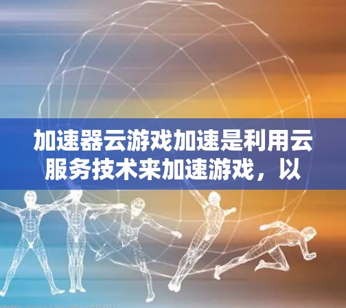 加速器云游戏加速是利用云服务技术来加速游戏,以改善游戏性能和用户体验。以下是针对加速器云游戏加速的详细信息 加速器云游戏加速是利用云服务技术来加速游戏,以改善游戏性能和用户体验。以下是针对加速器云游戏加速的详细信息