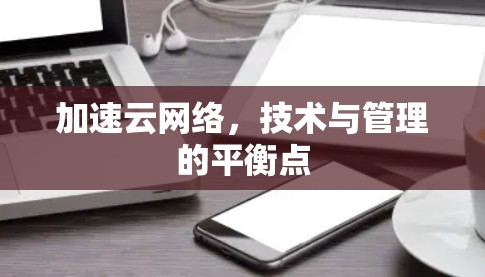 加速云网络,技术与管理的平衡点 加速云网络,技术与管理的平衡点