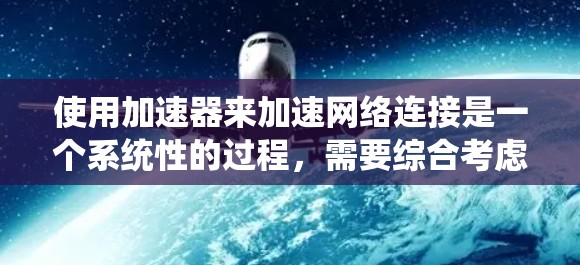 使用加速器来加速网络连接是一个系统性的过程,需要综合考虑多个因素。以下是一个逐步的指南,帮助你有效地使用加速器 使用加速器来加速网络连接是一个系统性的过程,需要综合考虑多个因素。以下是一个逐步的指南,帮助你有效地使用加速器
