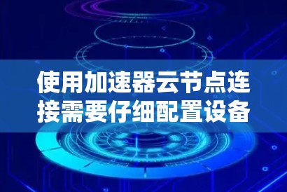使用加速器云节点连接需要仔细配置设备和加速器,以确保高效的数据传输和性能。以下是一个步骤指南,帮助您顺利完成设置 使用加速器云节点连接需要仔细配置设备和加速器,以确保高效的数据传输和性能。以下是一个步骤指南,帮助您顺利完成设置