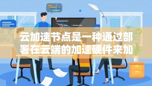 云加速节点是一种通过部署在云端的加速硬件来加速机器学习模型训练的解决方案。以下是对该主题的详细总结 云加速节点是一种通过部署在云端的加速硬件来加速机器学习模型训练的解决方案。以下是对该主题的详细总结
