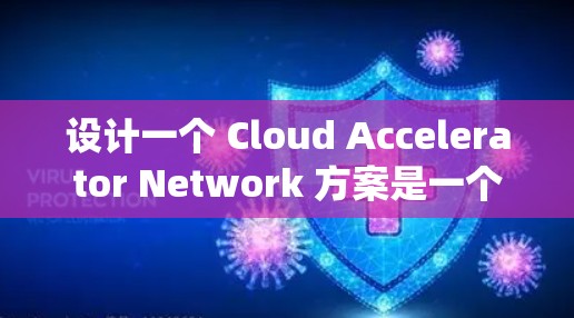 设计一个 Cloud Accelerator Network 方案是一个系统性工程,涉及多个环节和步骤。以下是一个结构清晰、分步骤的设计指南 设计一个 Cloud Accelerator Network 方案是一个系统性工程,涉及多个环节和步骤。以下是一个结构清晰、分步骤的设计指南
