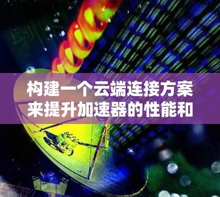 构建一个云端连接方案来提升加速器的性能和效率,需要从硬件、软件、网络、性能优化、扩展性、安全性等多个方面进行考虑。以下是详细的步骤 构建一个云端连接方案来提升加速器的性能和效率,需要从硬件、软件、网络、性能优化、扩展性、安全性等多个方面进行考虑。以下是详细的步骤