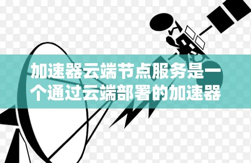 加速器云端节点服务是一个通过云端部署的加速器系统,旨在提升计算机性能。以下是该服务的详细分析和使用建议 加速器云端节点服务是一个通过云端部署的加速器系统,旨在提升计算机性能。以下是该服务的详细分析和使用建议