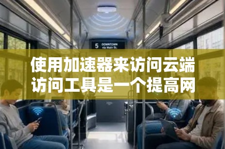 使用加速器来访问云端访问工具是一个提高网络性能和用户体验的好方法。以下是一个清晰的步骤指南 使用加速器来访问云端访问工具是一个提高网络性能和用户体验的好方法。以下是一个清晰的步骤指南