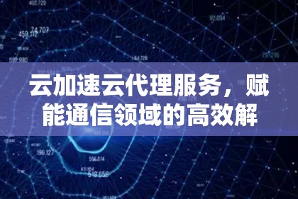 云加速云代理服务,赋能通信领域的高效解决方案 云加速云代理服务,赋能通信领域的高效解决方案