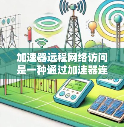 加速器远程网络访问是一种通过加速器连接远程服务器的技术，旨在提高用户对远程服务器的访问效率和灵活性。以下是对这个技术的详细分析