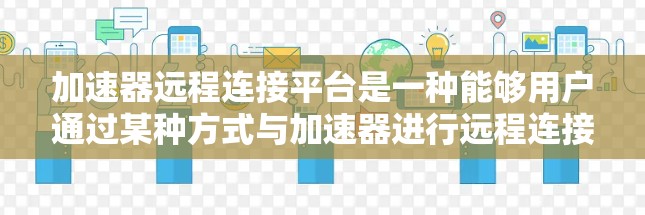加速器远程连接平台是一种能够用户通过某种方式与加速器进行远程连接的工具,通常包括浏览器或加速器网站的接口。以下是关于该平台的详细信息 加速器远程连接平台是一种能够用户通过某种方式与加速器进行远程连接的工具,通常包括浏览器或加速器网站的接口。以下是关于该平台的详细信息